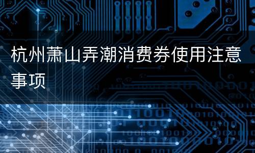 杭州萧山弄潮消费券使用注意事项