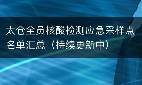 太仓全员核酸检测应急采样点名单汇总（持续更新中）