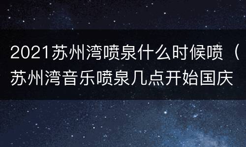 2021苏州湾喷泉什么时候喷（苏州湾音乐喷泉几点开始国庆）