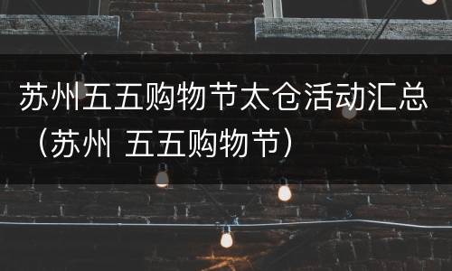 苏州五五购物节太仓活动汇总（苏州 五五购物节）