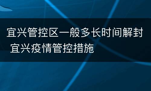 宜兴管控区一般多长时间解封 宜兴疫情管控措施