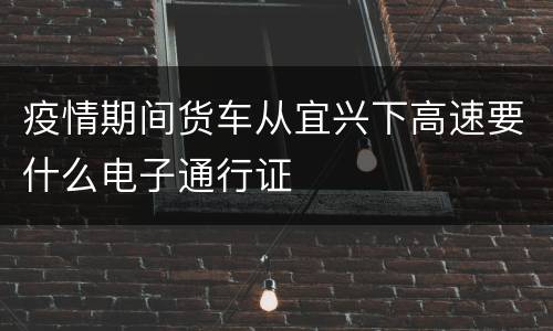 疫情期间货车从宜兴下高速要什么电子通行证