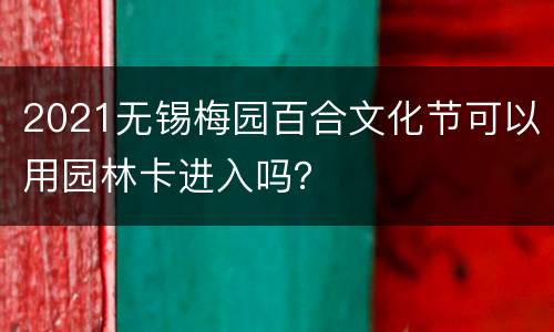 2021无锡梅园百合文化节可以用园林卡进入吗？