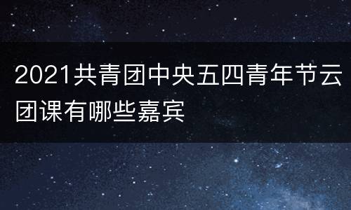 2021共青团中央五四青年节云团课有哪些嘉宾