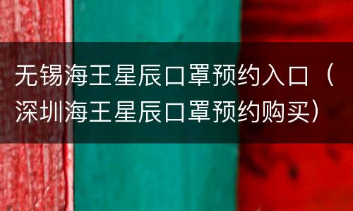 无锡海王星辰口罩预约入口（深圳海王星辰口罩预约购买）