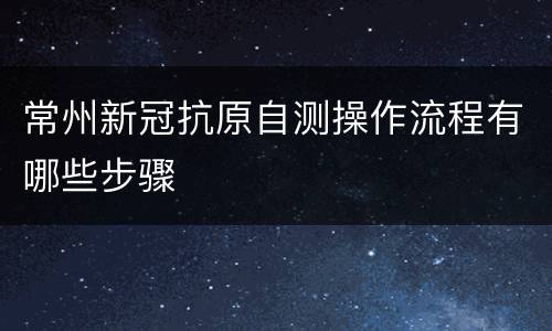 常州新冠抗原自测操作流程有哪些步骤