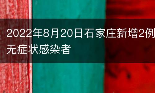2022年8月20日石家庄新增2例无症状感染者