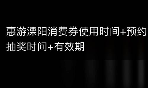 惠游溧阳消费券使用时间+预约抽奖时间+有效期