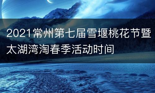 2021常州第七届雪堰桃花节暨太湖湾淘春季活动时间