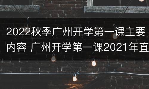 2022秋季广州开学第一课主要内容 广州开学第一课2021年直播回放
