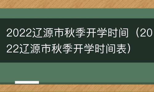 2022辽源市秋季开学时间（2022辽源市秋季开学时间表）