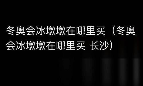 冬奥会冰墩墩在哪里买（冬奥会冰墩墩在哪里买 长沙）