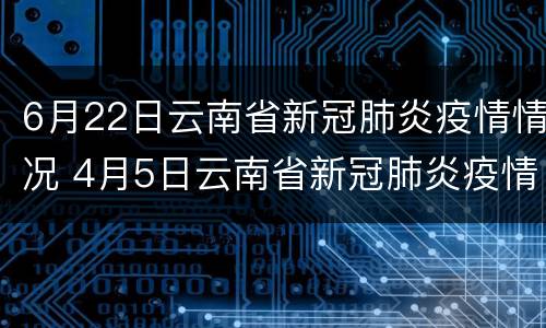 6月22日云南省新冠肺炎疫情情况 4月5日云南省新冠肺炎疫情情况