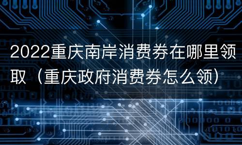 2022重庆南岸消费券在哪里领取（重庆政府消费券怎么领）