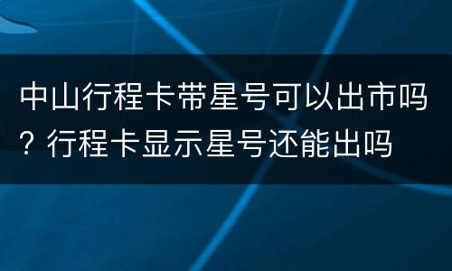 中山行程卡带星号可以出市吗? 行程卡显示星号还能出吗