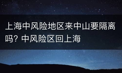 上海中风险地区来中山要隔离吗? 中风险区回上海
