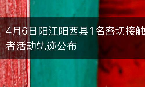 4月6日阳江阳西县1名密切接触者活动轨迹公布