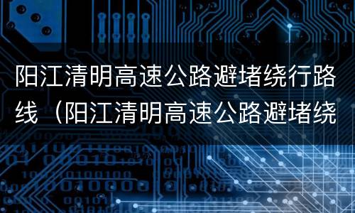 阳江清明高速公路避堵绕行路线（阳江清明高速公路避堵绕行路线怎么走）