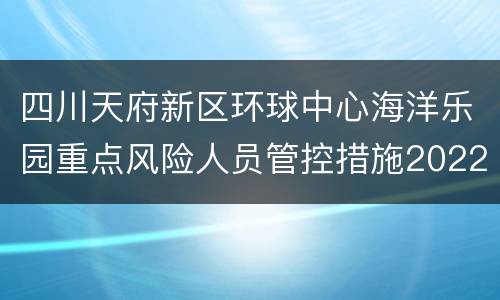 四川天府新区环球中心海洋乐园重点风险人员管控措施2022