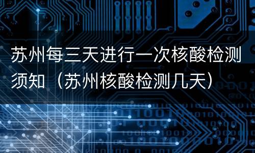 苏州每三天进行一次核酸检测须知（苏州核酸检测几天）