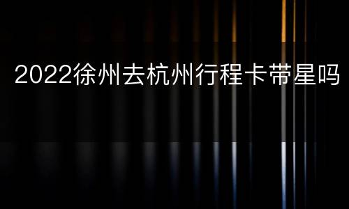 2022徐州去杭州行程卡带星吗