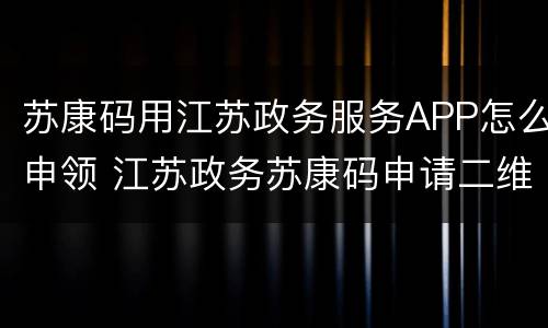 苏康码用江苏政务服务APP怎么申领 江苏政务苏康码申请二维码