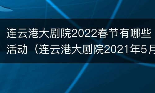 连云港大剧院2022春节有哪些活动（连云港大剧院2021年5月21日有多少天）