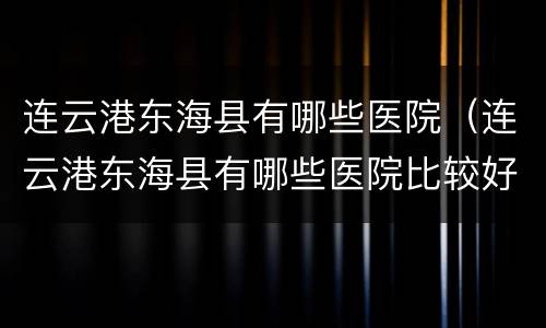 连云港东海县有哪些医院（连云港东海县有哪些医院比较好）
