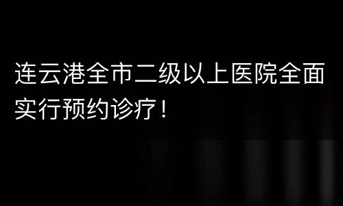 连云港全市二级以上医院全面实行预约诊疗！