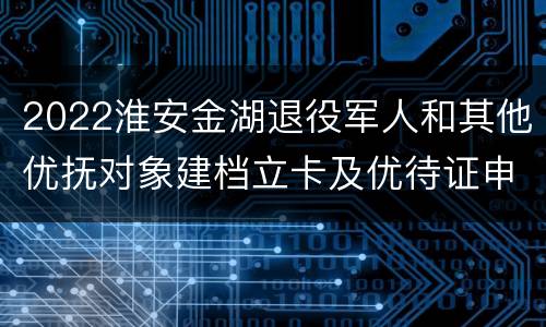 2022淮安金湖退役军人和其他优抚对象建档立卡及优待证申领工作公告