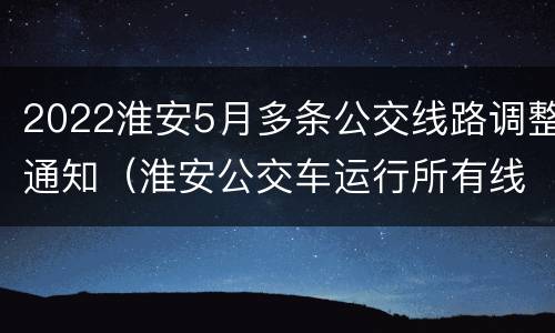 2022淮安5月多条公交线路调整通知（淮安公交车运行所有线路）