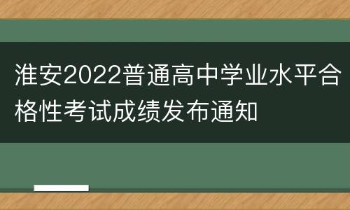 淮安2022普通高中学业水平合格性考试成绩发布通知