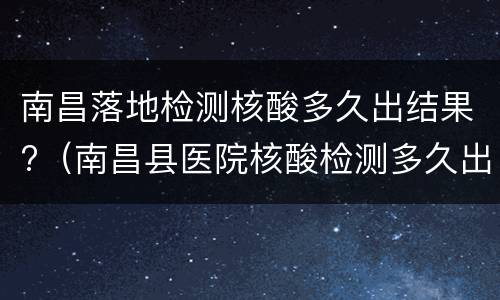 南昌落地检测核酸多久出结果?（南昌县医院核酸检测多久出结果）