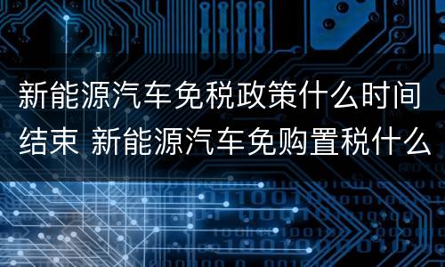 新能源汽车免税政策什么时间结束 新能源汽车免购置税什么时候结束