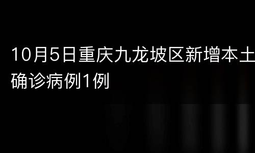 10月5日重庆九龙坡区新增本土确诊病例1例