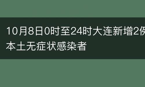 10月8日0时至24时大连新增2例本土无症状感染者