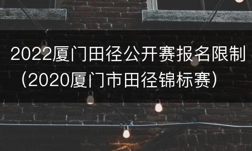 2022厦门田径公开赛报名限制（2020厦门市田径锦标赛）