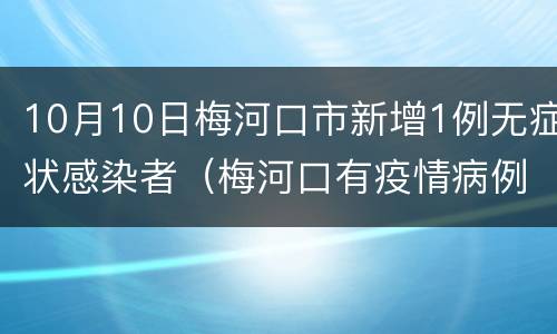 10月10日梅河口市新增1例无症状感染者（梅河口有疫情病例）