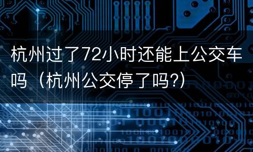 杭州过了72小时还能上公交车吗（杭州公交停了吗?）