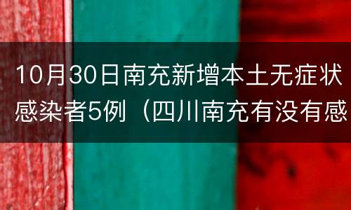 10月30日南充新增本土无症状感染者5例（四川南充有没有感染者）