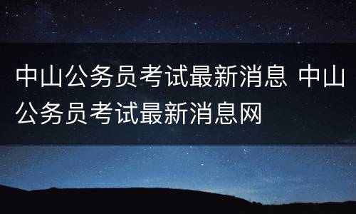 中山公务员考试最新消息 中山公务员考试最新消息网