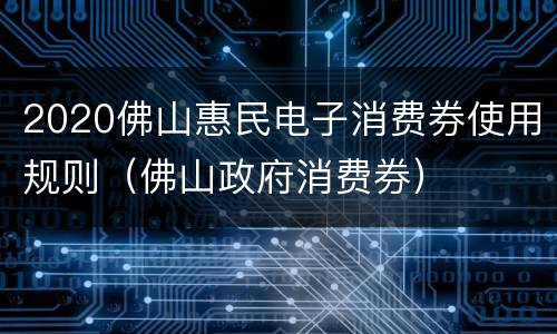2020佛山惠民电子消费券使用规则（佛山政府消费券）