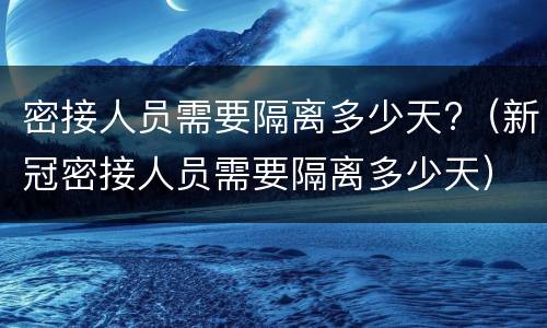 密接人员需要隔离多少天?（新冠密接人员需要隔离多少天）