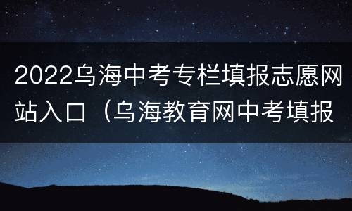 2022乌海中考专栏填报志愿网站入口（乌海教育网中考填报志愿入口）