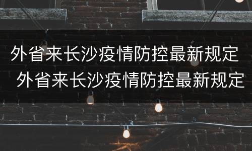 外省来长沙疫情防控最新规定 外省来长沙疫情防控最新规定政策