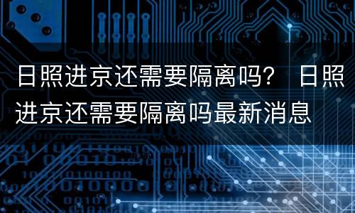 日照进京还需要隔离吗？ 日照进京还需要隔离吗最新消息