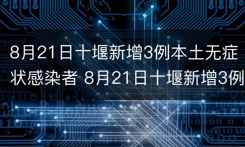 8月21日十堰新增3例本土无症状感染者 8月21日十堰新增3例本土无症状感染者