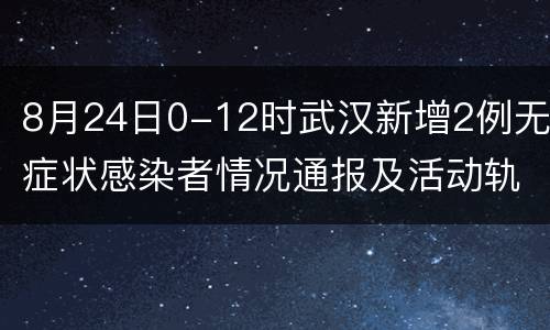 8月24日0-12时武汉新增2例无症状感染者情况通报及活动轨迹