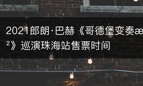 2021郎朗·巴赫《哥德堡变奏曲》巡演珠海站售票时间