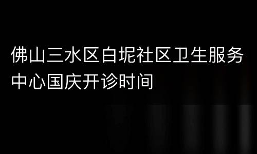 佛山三水区白坭社区卫生服务中心国庆开诊时间